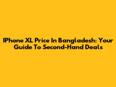 IPhone XL Price In Bangladesh: Your Guide To Second-Hand Deals