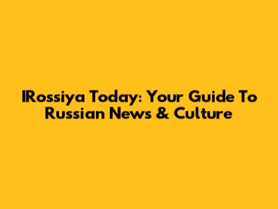 IRossiya Today: Your Guide To Russian News & Culture