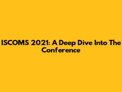 ISCOMS 2021: A Deep Dive Into The Conference