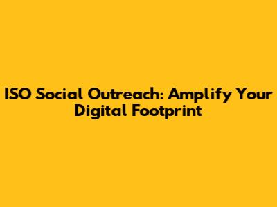 ISO Social Outreach: Amplify Your Digital Footprint