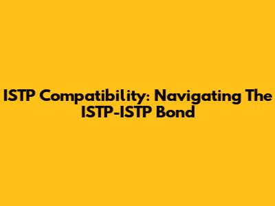 ISTP Compatibility: Navigating The ISTP-ISTP Bond