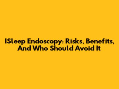 ISleep Endoscopy: Risks, Benefits, And Who Should Avoid It