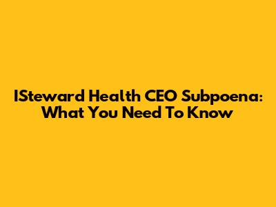 ISteward Health CEO Subpoena: What You Need To Know
