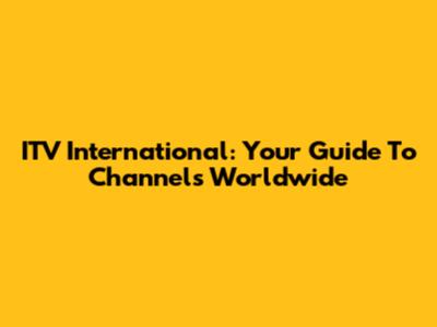 ITV International: Your Guide To Channels Worldwide