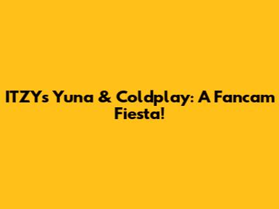 ITZY's Yuna & Coldplay: A Fancam Fiesta!