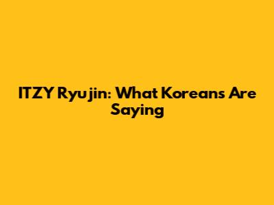 ITZY Ryujin: What Koreans Are Saying