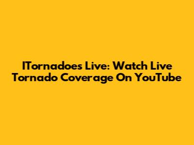 ITornadoes Live: Watch Live Tornado Coverage On YouTube