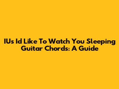 IU's 'I'd Like To Watch You Sleeping' Guitar Chords: A Guide