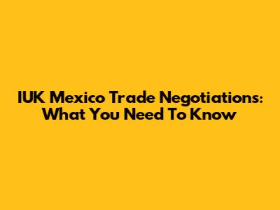 IUK Mexico Trade Negotiations: What You Need To Know