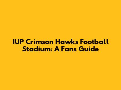 IUP Crimson Hawks Football Stadium: A Fan's Guide