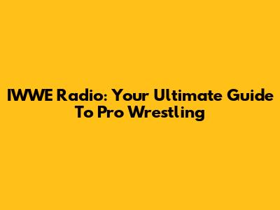 IWWE Radio: Your Ultimate Guide To Pro Wrestling