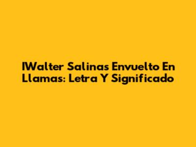 IWalter Salinas Envuelto En Llamas: Letra Y Significado