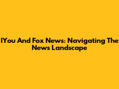IYou And Fox News: Navigating The News Landscape