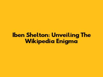 Iben Shelton: Unveiling The Wikipedia Enigma