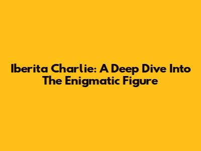 Iberita Charlie: A Deep Dive Into The Enigmatic Figure