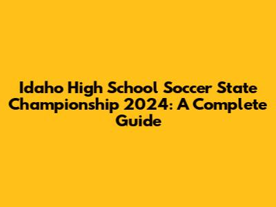 Idaho High School Soccer State Championship 2024: A Complete Guide