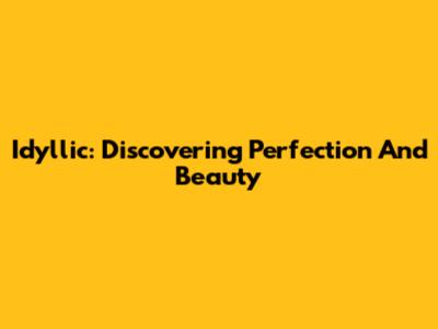 Idyllic: Discovering Perfection And Beauty