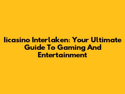 Iicasino Interlaken: Your Ultimate Guide To Gaming And Entertainment