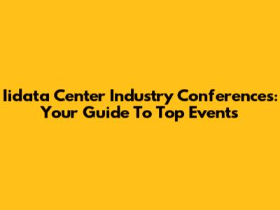 Iidata Center Industry Conferences: Your Guide To Top Events