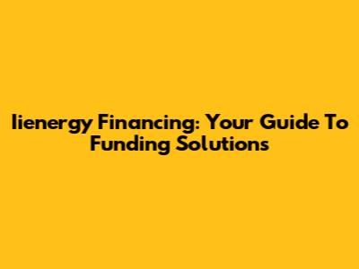 Iienergy Financing: Your Guide To Funding Solutions