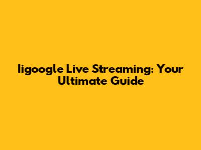 Iigoogle Live Streaming: Your Ultimate Guide