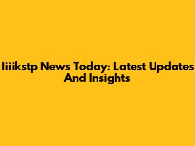 Iiiikstp News Today: Latest Updates And Insights