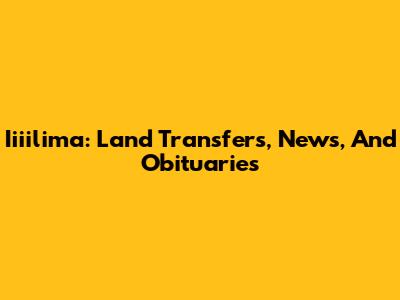 Iiiilima: Land Transfers, News, And Obituaries