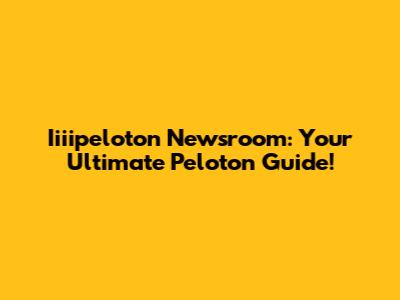 Iiiipeloton Newsroom: Your Ultimate Peloton Guide!