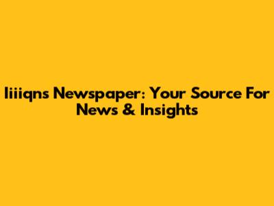 Iiiiqns Newspaper: Your Source For News & Insights