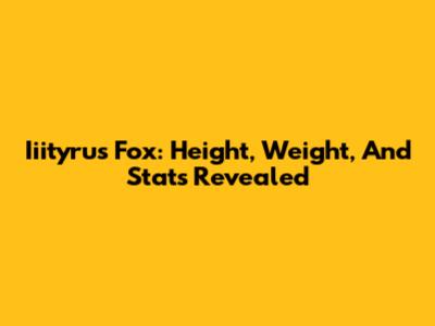 Iiityrus Fox: Height, Weight, And Stats Revealed