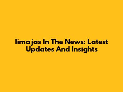 Iimajas In The News: Latest Updates And Insights