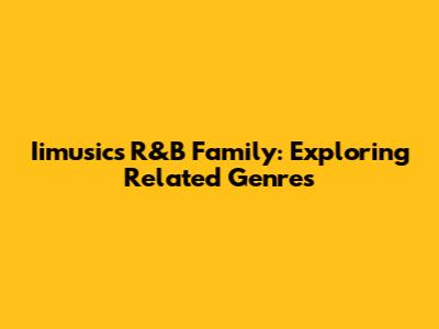 Iimusic's R&B Family: Exploring Related Genres