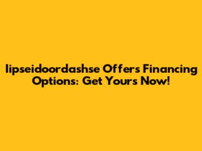 Iipseidoordashse Offers Financing Options: Get Yours Now!