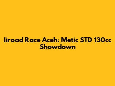 Iiroad Race Aceh: Metic STD 130cc Showdown