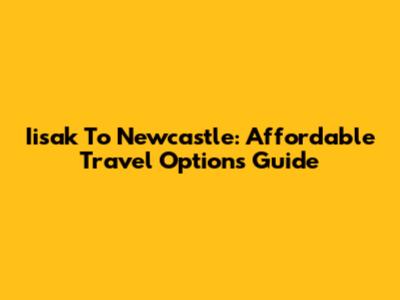 Iisak To Newcastle: Affordable Travel Options Guide