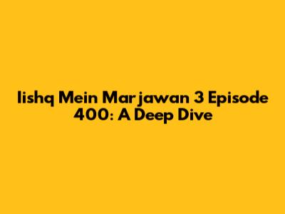 Iishq Mein Marjawan 3 Episode 400: A Deep Dive