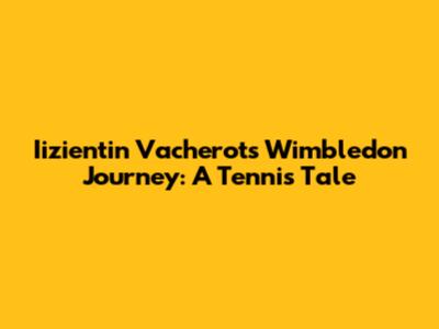 Iizientin Vacherot's Wimbledon Journey: A Tennis Tale