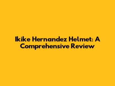 Ikike Hernandez Helmet: A Comprehensive Review