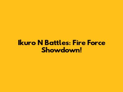 Ikuro N Battles: Fire Force Showdown!