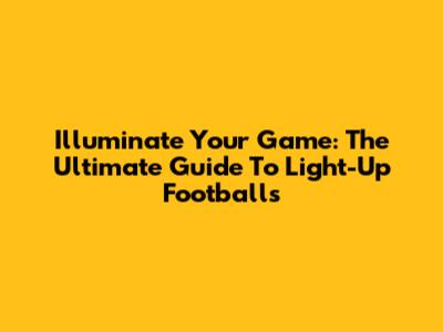 Illuminate Your Game: The Ultimate Guide To Light-Up Footballs