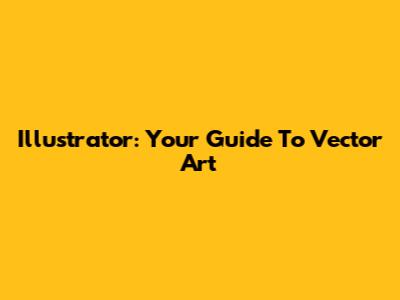 Illustrator: Your Guide To Vector Art