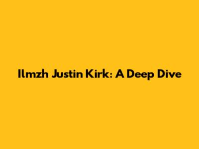 Ilmzh Justin Kirk: A Deep Dive