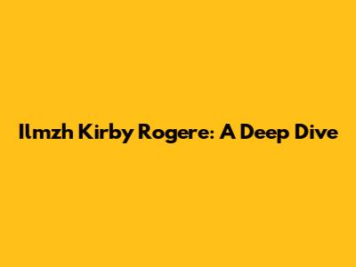 Ilmzh Kirby Rogere: A Deep Dive