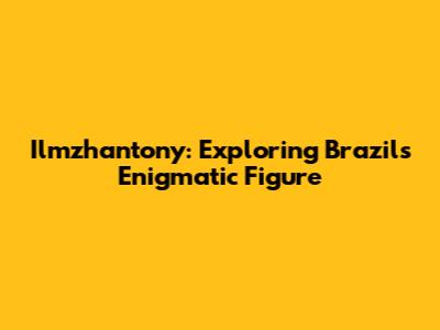 Ilmzhantony: Exploring Brazil's Enigmatic Figure
