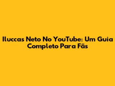 Iluccas Neto No YouTube: Um Guia Completo Para Fãs