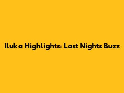 Iluka Highlights: Last Night's Buzz