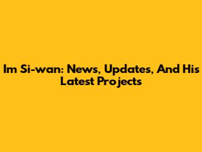 Im Si-wan: News, Updates, And His Latest Projects