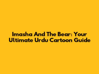 Imasha And The Bear: Your Ultimate Urdu Cartoon Guide