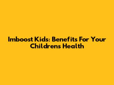 Imboost Kids: Benefits For Your Children's Health