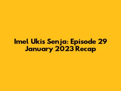 Imel Ukis Senja: Episode 29 January 2023 Recap